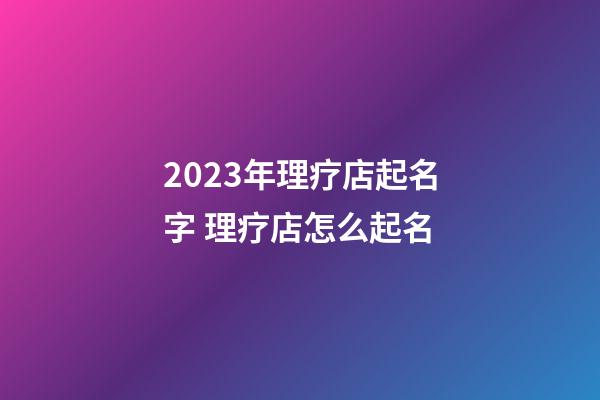 2023年理疗店起名字 理疗店怎么起名-第1张-店铺起名-玄机派